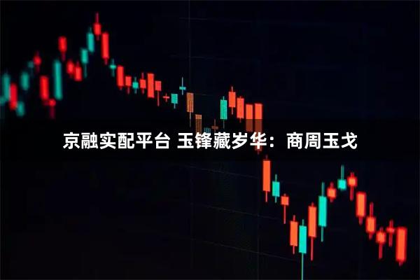 京融实配平台 玉锋藏岁华：商周玉戈