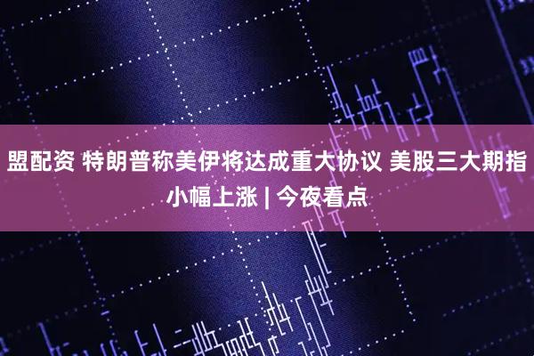 盟配资 特朗普称美伊将达成重大协议 美股三大期指小幅上涨 | 今夜看点