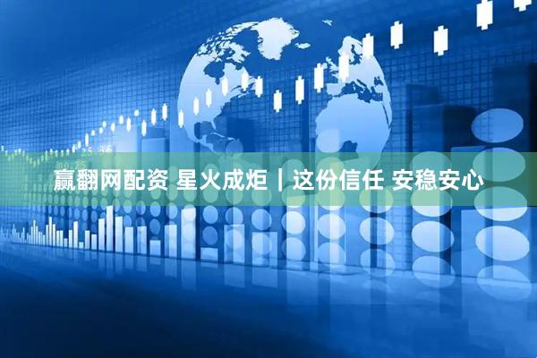 赢翻网配资 星火成炬｜这份信任 安稳安心