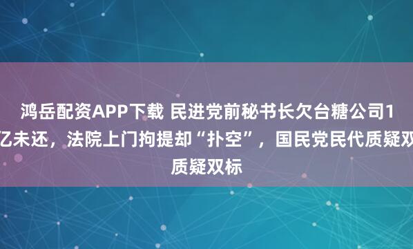 鸿岳配资APP下载 民进党前秘书长欠台糖公司1.7亿未还，法院上门拘提却“扑空”，国民党民代质疑双标