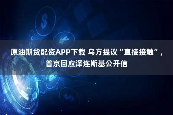 原油期货配资APP下载 乌方提议“直接接触”，普京回应泽连斯基公开信