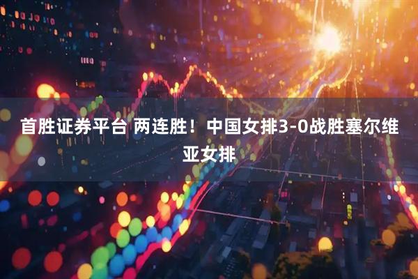首胜证券平台 两连胜！中国女排3-0战胜塞尔维亚女排