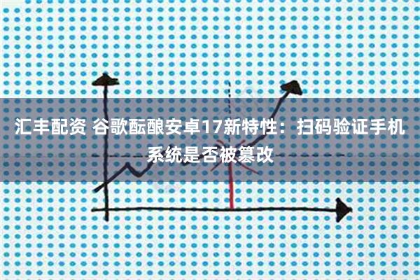 汇丰配资 谷歌酝酿安卓17新特性：扫码验证手机系统是否被篡改