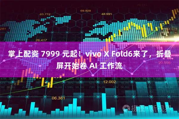 掌上配资 7999 元起!vivo X Fold6来了,折叠屏开始卷 AI 工作流