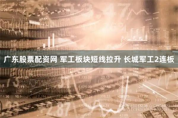 广东股票配资网 军工板块短线拉升 长城军工2连板