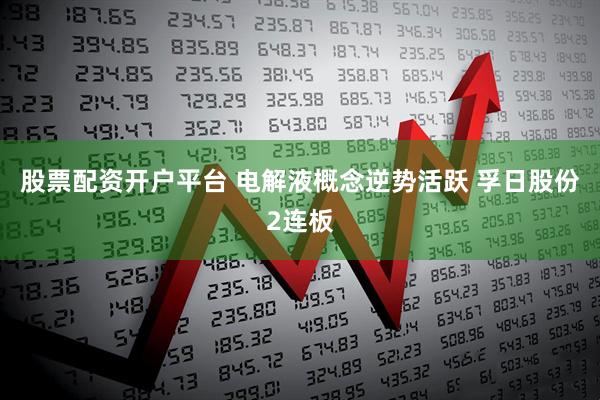 股票配资开户平台 电解液概念逆势活跃 孚日股份2连板